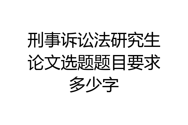 刑事诉讼法研究生论文选题题目要求多少字