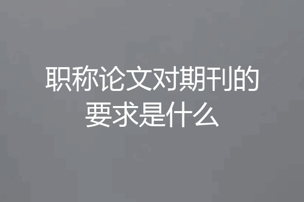 职称论文对期刊的要求是什么