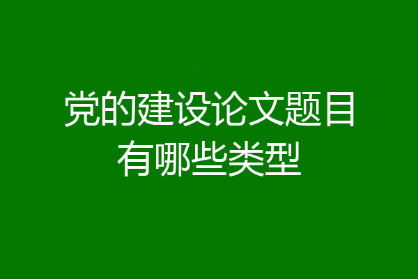 党的建设论文题目有哪些类型