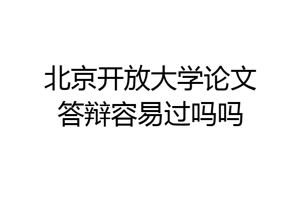 北京开放大学论文答辩容易过吗吗