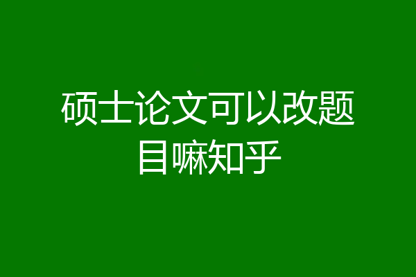 硕士论文可以改题目嘛知乎