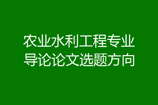农业水利工程专业导论论文选题方向