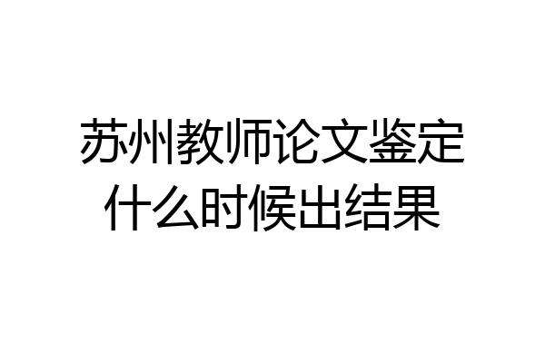 苏州教师论文鉴定什么时候出结果