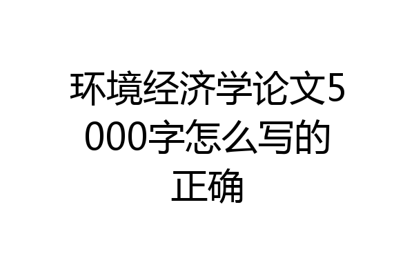 环境经济学论文5000字怎么写的正确