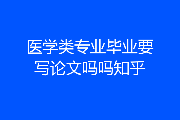 医学类专业毕业要写论文吗吗知乎