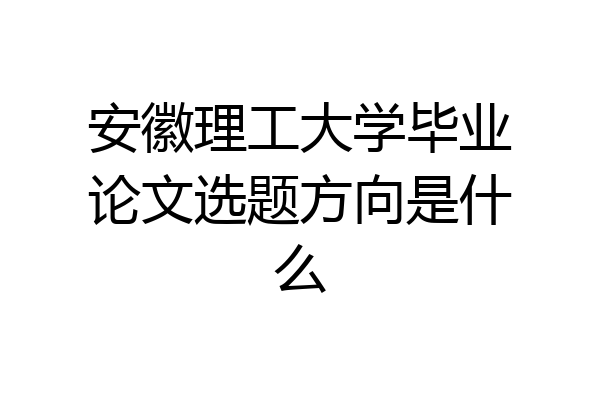 安徽理工大学毕业论文选题方向是什么
