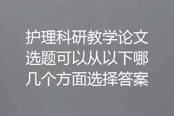 护理科研教学论文选题可以从以下哪几个方面选择答案