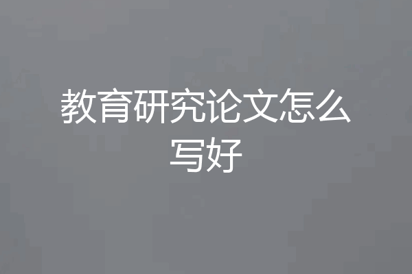 教育研究论文怎么写好