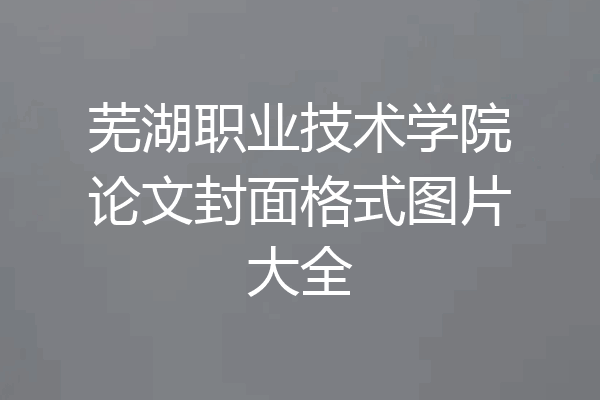 芜湖职业技术学院论文封面格式图片大全