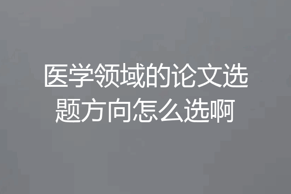 医学领域的论文选题方向怎么选啊