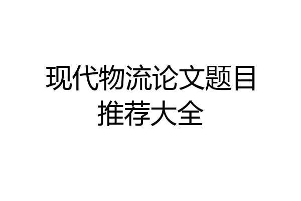 现代物流论文题目推荐大全