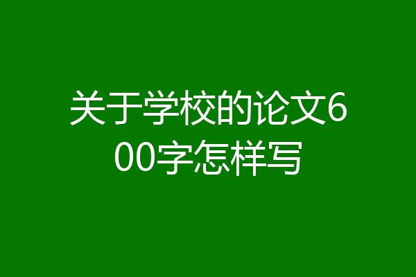 关于学校的论文600字怎样写