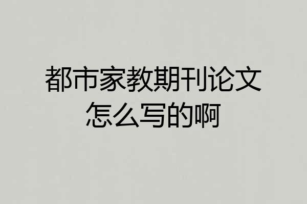 都市家教期刊论文怎么写的啊