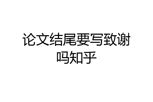 论文结尾要写致谢吗知乎