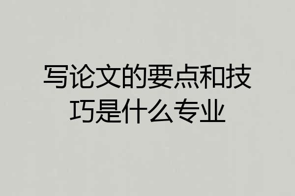 写论文的要点和技巧是什么专业
