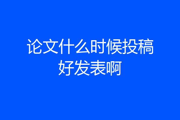 论文什么时候投稿好发表啊