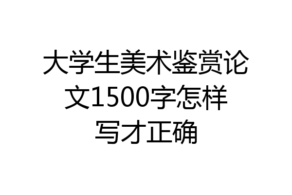大学生美术鉴赏论文1500字怎样写才正确