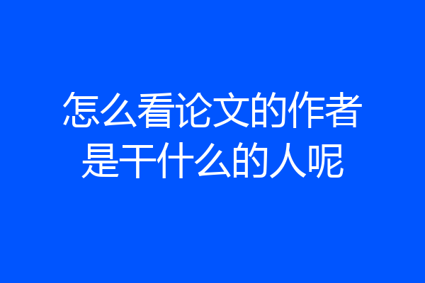 怎么看论文的作者是干什么的人呢