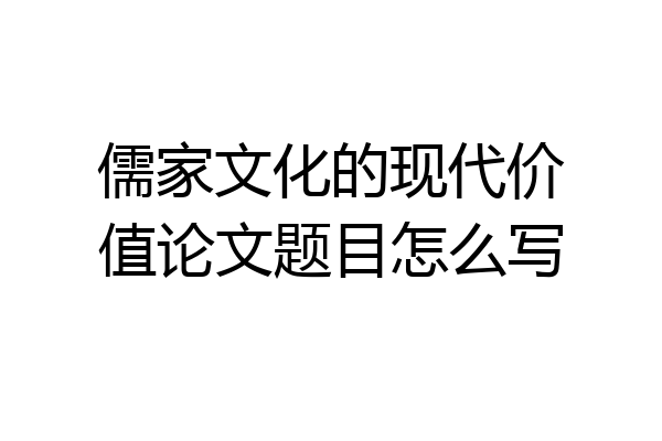 儒家文化的现代价值论文题目怎么写