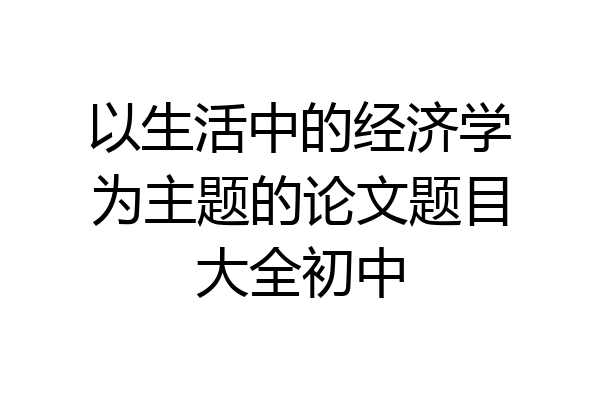 以生活中的经济学为主题的论文题目大全初中