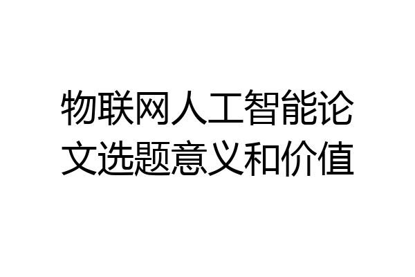 物联网人工智能论文选题意义和价值
