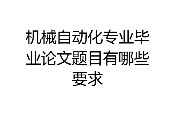 机械自动化专业毕业论文题目有哪些要求