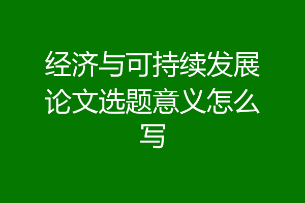 经济与可持续发展论文选题意义怎么写