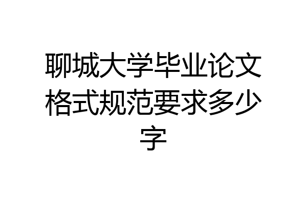 聊城大学毕业论文格式规范要求多少字