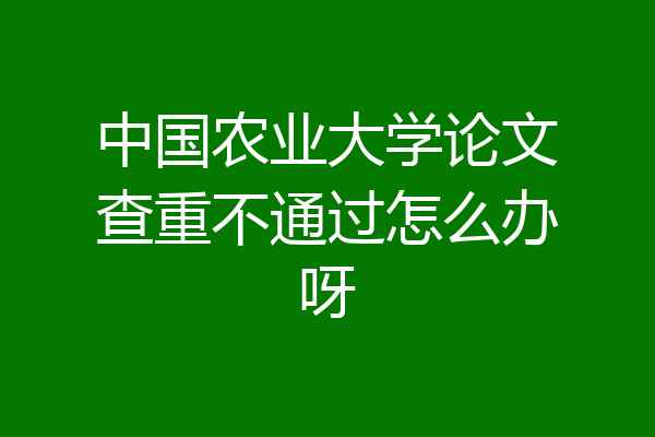 中国农业大学论文查重不通过怎么办呀