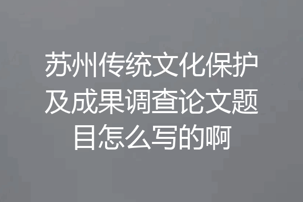 苏州传统文化保护及成果调查论文题目怎么写的啊