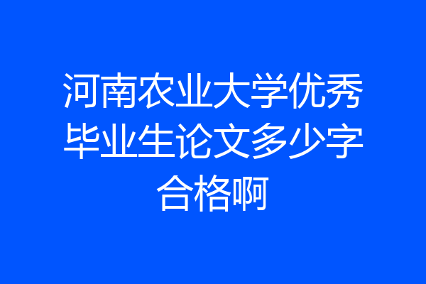 河南农业大学优秀毕业生论文多少字合格啊