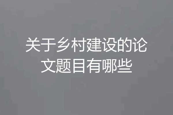 关于乡村建设的论文题目有哪些
