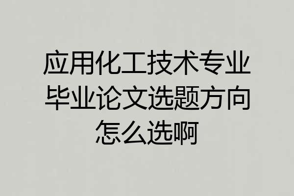 应用化工技术专业毕业论文选题方向怎么选啊