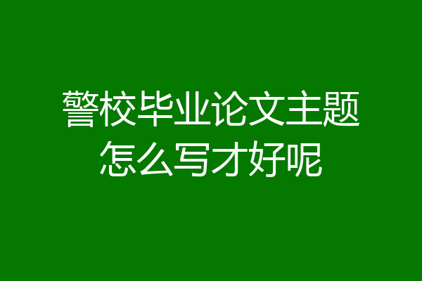 警校毕业论文主题怎么写才好呢