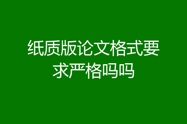 纸质版论文格式要求严格吗吗