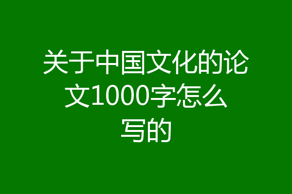 关于中国文化的论文1000字怎么写的