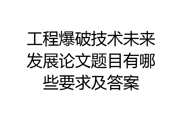 工程爆破技术未来发展论文题目有哪些要求及答案