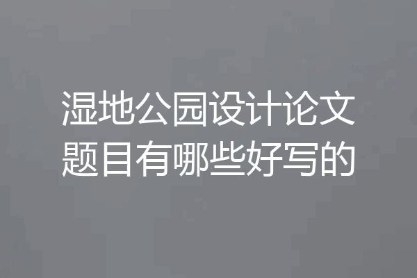 湿地公园设计论文题目有哪些好写的