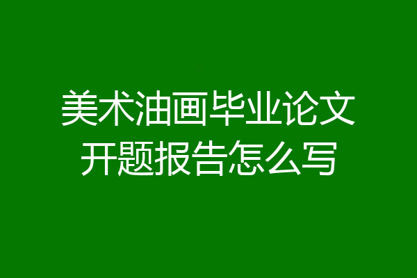 美术油画毕业论文开题报告怎么写