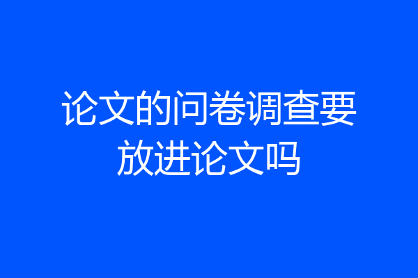 论文的问卷调查要放进论文吗
