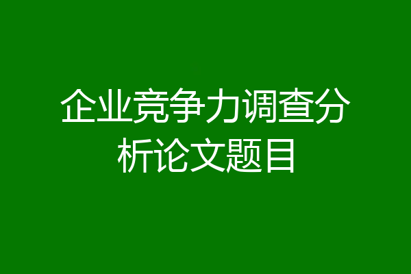 企业竞争力调查分析论文题目