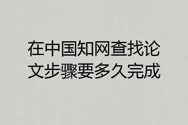 在中国知网查找论文步骤要多久完成
