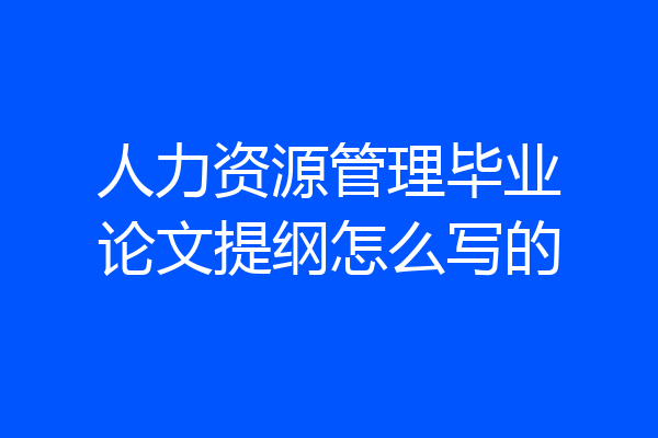 人力资源管理毕业论文提纲怎么写的