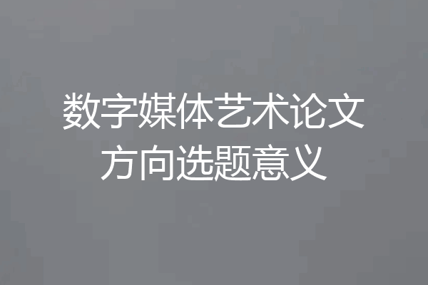 数字媒体艺术论文方向选题意义