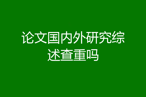 论文国内外研究综述查重吗