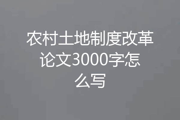 农村土地制度改革论文3000字怎么写