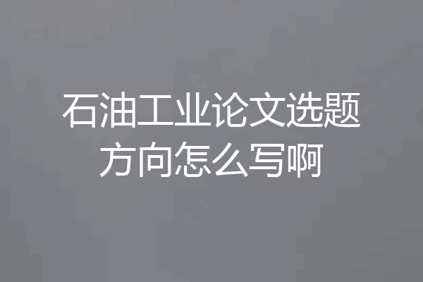 石油工业论文选题方向怎么写啊