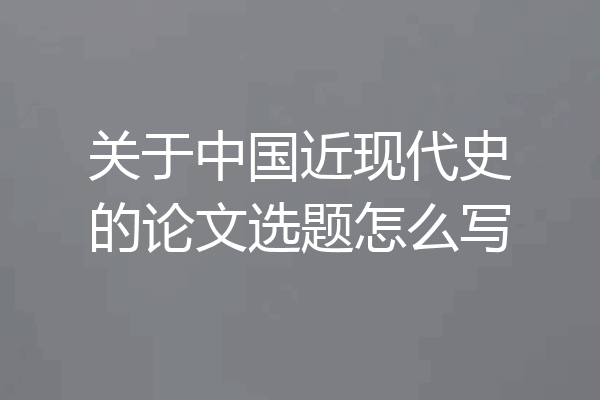 关于中国近现代史的论文选题怎么写