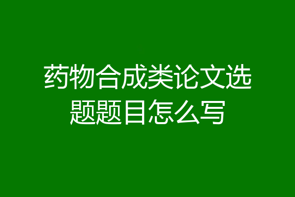 药物合成类论文选题题目怎么写