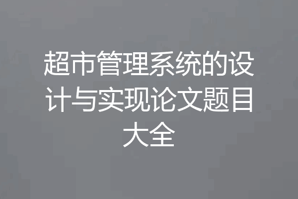 超市管理系统的设计与实现论文题目大全
